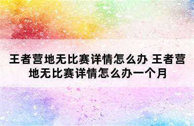 王者营地无比赛详情怎么办 王者营地无比赛详情怎么办一个月